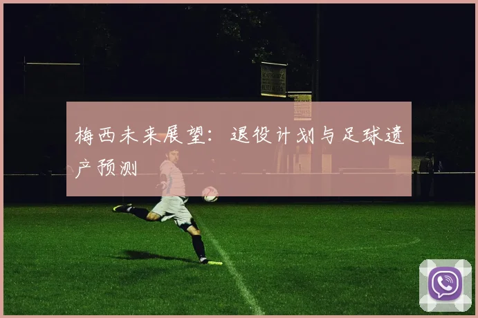 梅西未来展望：退役计划与足球遗产预测