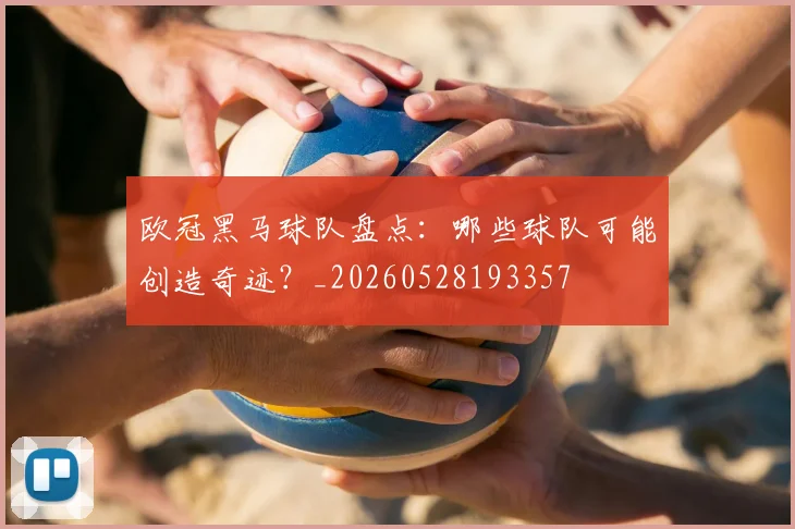 欧冠黑马球队盘点:哪些球队可能创造奇迹?_20260528193357