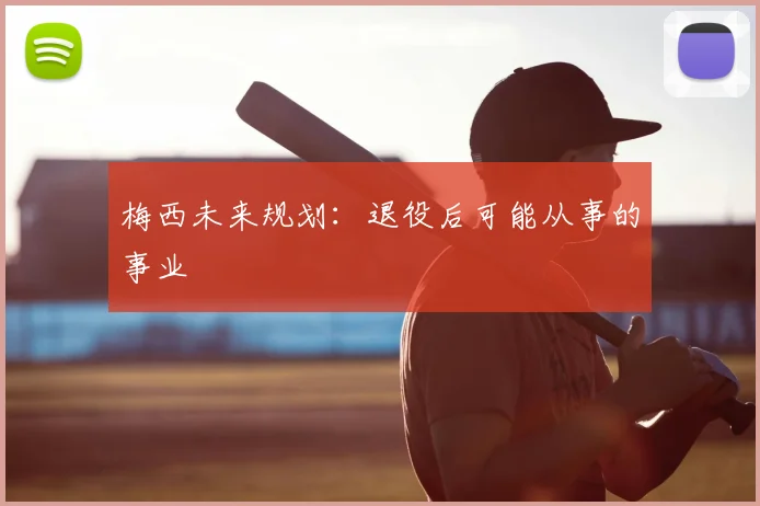梅西未来规划：退役后可能从事的事业