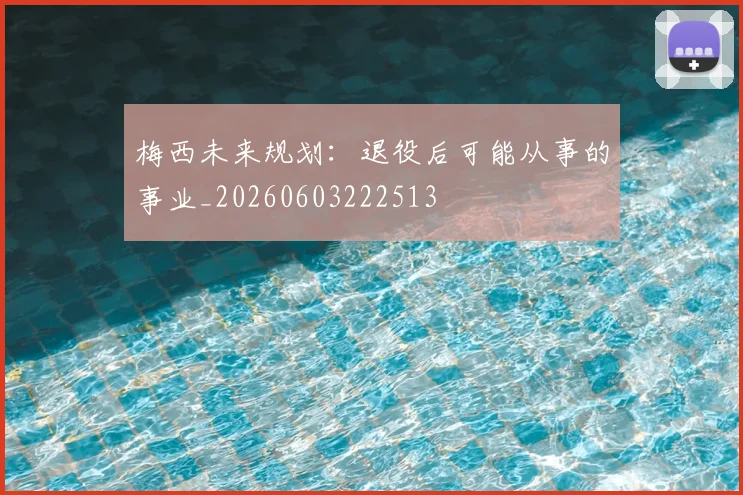梅西未来规划:退役后可能从事的事业_20260603222513