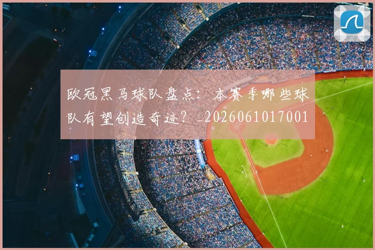 欧冠黑马球队盘点：本赛季哪些球队有望创造奇迹？_20260610170011