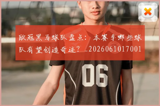 欧冠黑马球队盘点：本赛季哪些球队有望创造奇迹？_20260610170011