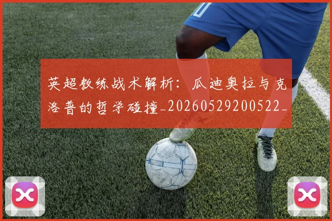 英超教练战术解析：瓜迪奥拉与克洛普的哲学碰撞_20260529200522_20260610170442