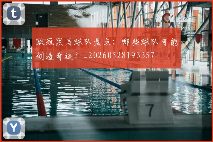 欧冠黑马球队盘点:哪些球队可能创造奇迹?_20260528193357